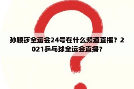 孙颖莎全运会24号在什么频道直播？2021乒乓球全运会直播？