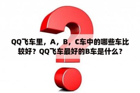 QQ飞车里，A，B，C车中的哪些车比较好？QQ飞车最好的B车是什么？