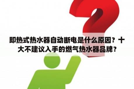 即热式热水器自动断电是什么原因？十大不建议入手的燃气热水器品牌？