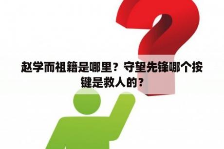 赵学而祖籍是哪里？守望先锋哪个按键是救人的？