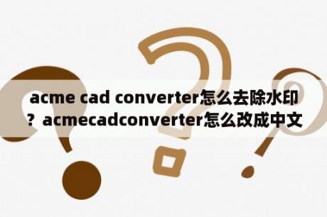 acme cad converter怎么去除水印？acmecadconverter怎么改成中文？