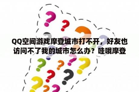 QQ空间游戏摩登城市打不开，好友也访问不了我的城市怎么办？哇哦摩登城市是撒？