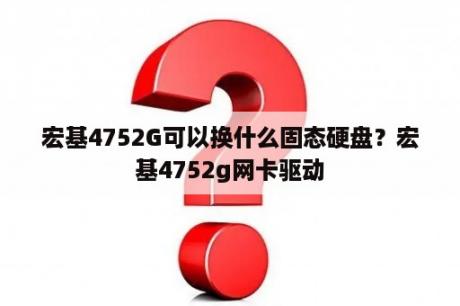 宏基4752G可以换什么固态硬盘？宏基4752g网卡驱动