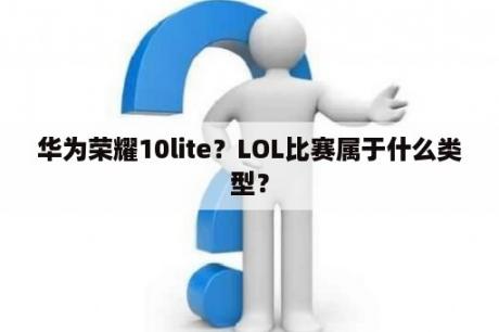 华为荣耀10lite？LOL比赛属于什么类型？