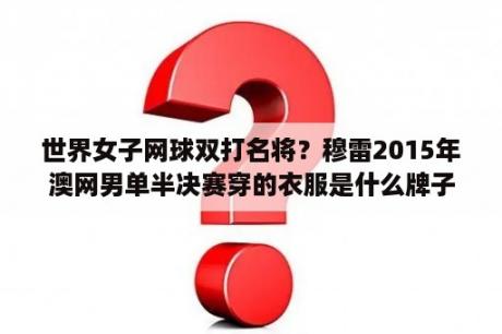 世界女子网球双打名将？穆雷2015年澳网男单半决赛穿的衣服是什么牌子的？