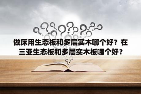 做床用生态板和多层实木哪个好？在三亚生态板和多层实木板哪个好？