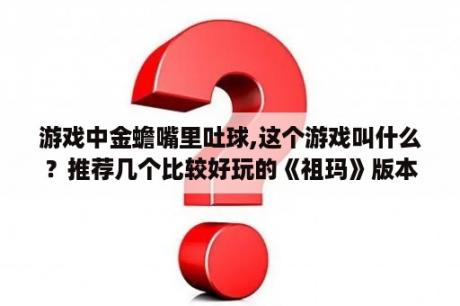 游戏中金蟾嘴里吐球,这个游戏叫什么？推荐几个比较好玩的《祖玛》版本？