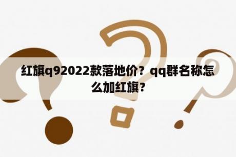 红旗q92022款落地价？qq群名称怎么加红旗？