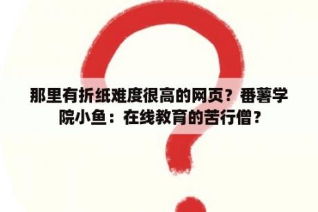 那里有折纸难度很高的网页？番薯学院小鱼：在线教育的苦行僧？