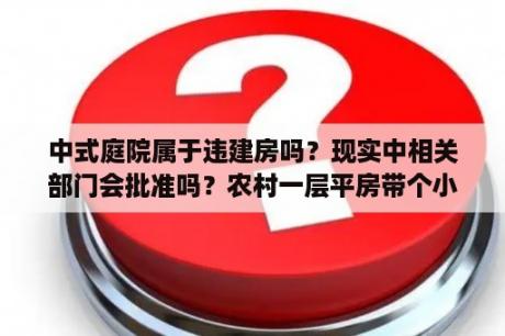 中式庭院属于违建房吗？现实中相关部门会批准吗？农村一层平房带个小院，怎么设计好？