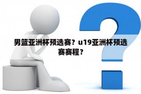 男篮亚洲杯预选赛？u19亚洲杯预选赛赛程？