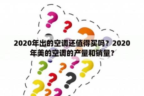 2020年出的空调还值得买吗？2020年美的空调的产量和销量？