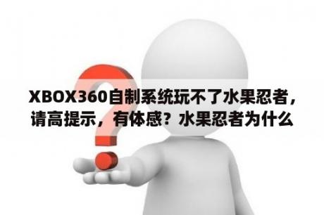 XBOX360自制系统玩不了水果忍者，请高提示，有体感？水果忍者为什么下架了？