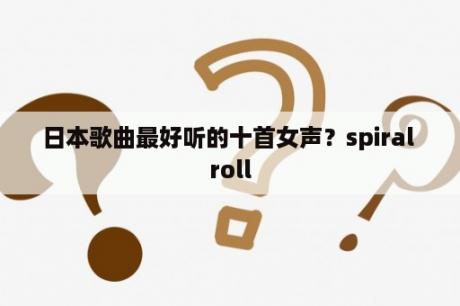 日本歌曲最好听的十首女声？spiral roll