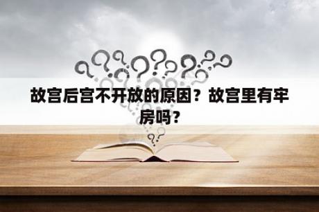 故宫后宫不开放的原因？故宫里有牢房吗？