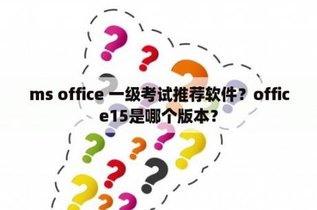 ms office 一级考试推荐软件？office15是哪个版本？