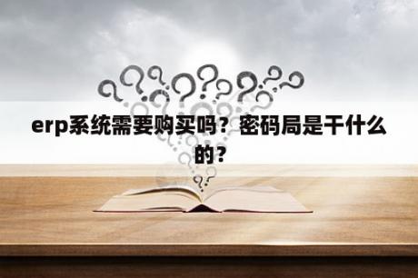 erp系统需要购买吗？密码局是干什么的？