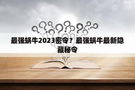 最强蜗牛2023密令？最强蜗牛最新隐藏秘令