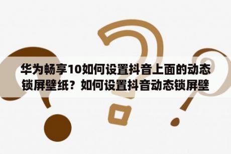 华为畅享10如何设置抖音上面的动态锁屏壁纸？如何设置抖音动态锁屏壁纸？