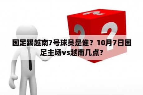 国足踢越南7号球员是谁？10月7日国足主场vs越南几点？