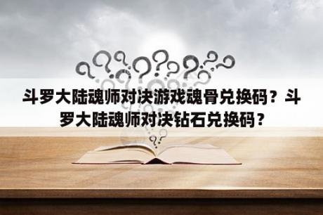 斗罗大陆魂师对决游戏魂骨兑换码？斗罗大陆魂师对决钻石兑换码？