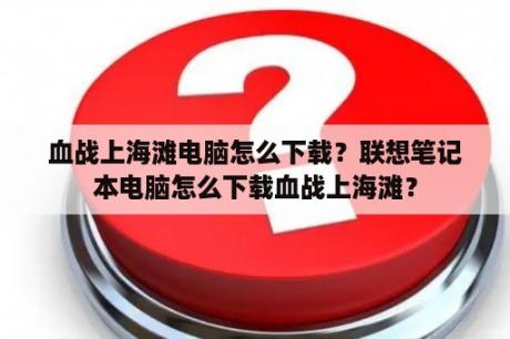 血战上海滩电脑怎么下载？联想笔记本电脑怎么下载血战上海滩？