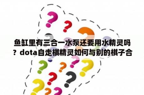 鱼缸里有三合一水泵还要用水精灵吗？dota自走棋精灵如何与别的棋子合成？