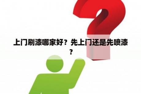 上门刷漆哪家好？先上门还是先喷漆？