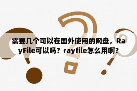 需要几个可以在国外使用的网盘，RayFile可以吗？rayfile怎么用啊？