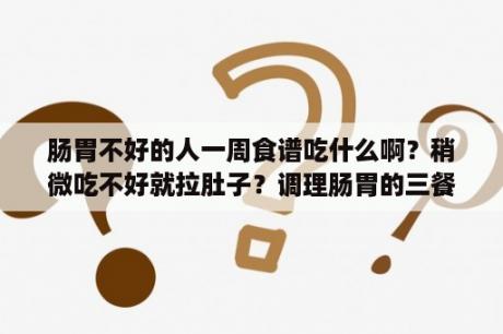 肠胃不好的人一周食谱吃什么啊？稍微吃不好就拉肚子？调理肠胃的三餐食谱