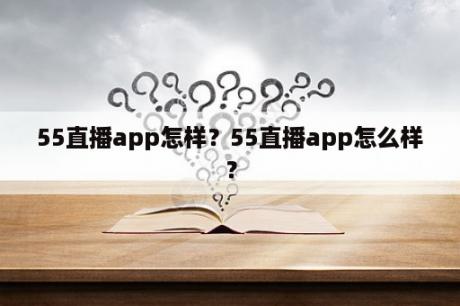 55直播app怎样？55直播app怎么样？