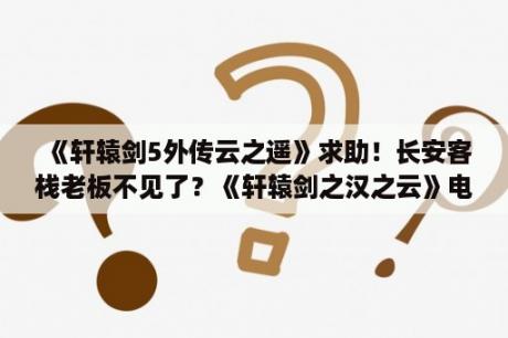 《轩辕剑5外传云之遥》求助！长安客栈老板不见了？《轩辕剑之汉之云》电视剧云之遥和汉之云，有什么区别？