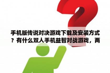 手机版传说对决游戏下载及安装方式？有什么双人手机益智对战游戏，两个手机对战的. 好评~？