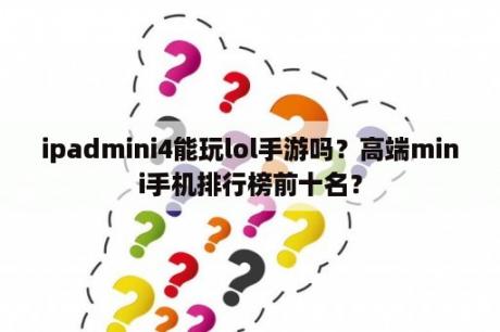 ipadmini4能玩lol手游吗？高端mini手机排行榜前十名？