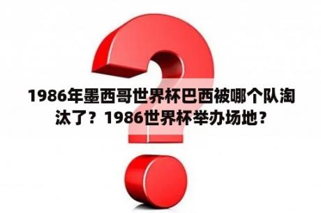 1986年墨西哥世界杯巴西被哪个队淘汰了？1986世界杯举办场地？