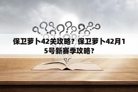 保卫萝卜42关攻略？保卫萝卜42月15号新赛季攻略？