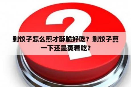 剩饺子怎么煎才酥脆好吃？剩饺子煎一下还是蒸着吃？