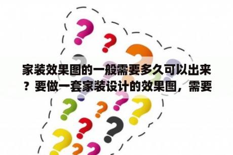 家装效果图的一般需要多久可以出来？要做一套家装设计的效果图，需要提供哪些资料才能做得出来呢？