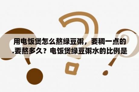 用电饭煲怎么熬绿豆粥，要稠一点的.要熬多久？电饭煲绿豆粥水的比例是多少？