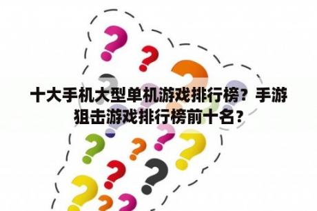 十大手机大型单机游戏排行榜？手游狙击游戏排行榜前十名？