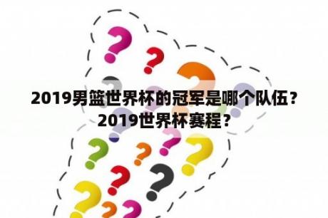 2019男篮世界杯的冠军是哪个队伍？2019世界杯赛程？