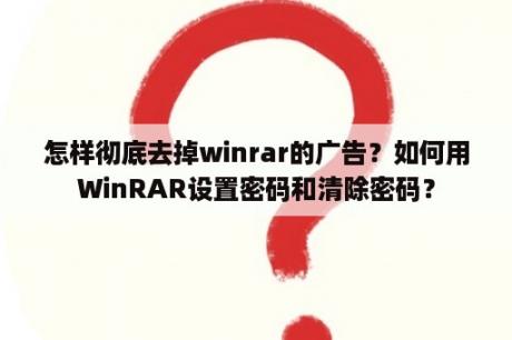 怎样彻底去掉winrar的广告？如何用WinRAR设置密码和清除密码？