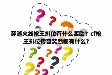 穿越火线枪王排位有什么奖励？cf枪王排位传奇奖励都有什么？