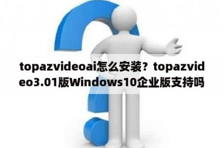 topazvideoai怎么安装？topazvideo3.01版Windows10企业版支持吗？