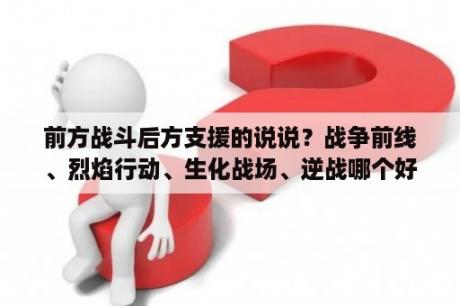 前方战斗后方支援的说说？战争前线、烈焰行动、生化战场、逆战哪个好玩一些？