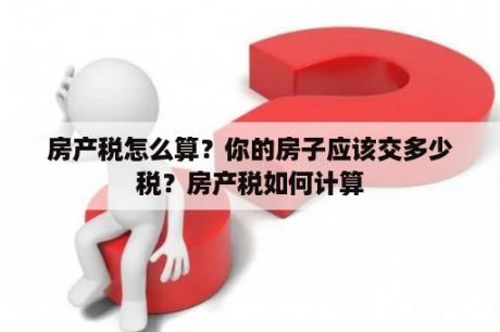 房产税怎么算？你的房子应该交多少税？房产税如何计算