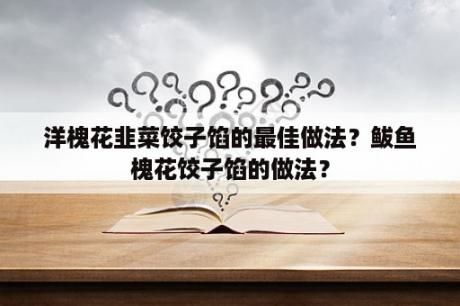 洋槐花韭菜饺子馅的最佳做法？鲅鱼槐花饺子馅的做法？