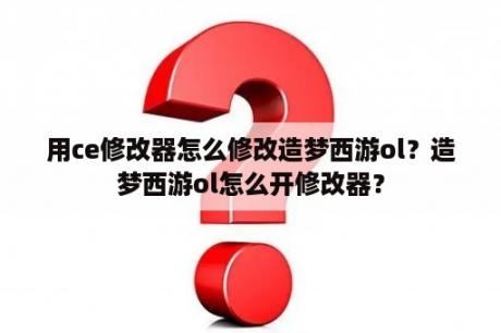 用ce修改器怎么修改造梦西游ol？造梦西游ol怎么开修改器？