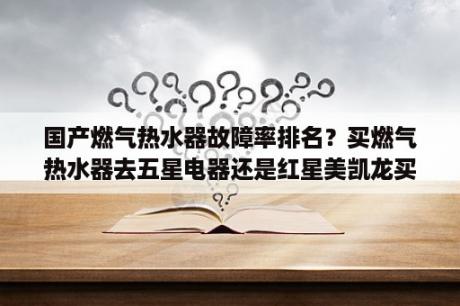 国产燃气热水器故障率排名？买燃气热水器去五星电器还是红星美凯龙买？