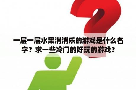 一层一层水果消消乐的游戏是什么名字？求一些冷门的好玩的游戏？